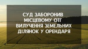 Суд заборонив місцевому ОТГ  вилучення  земельних ділянок у  орендаря