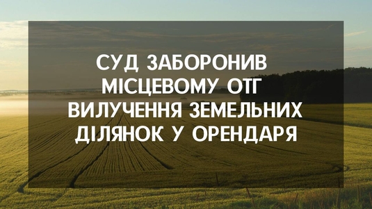 Суд заборонив місцевому ОТГ  вилучення  земельних ділянок у  орендаря